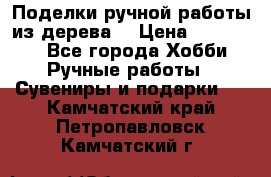  Поделки ручной работы из дерева  › Цена ­ 3-15000 - Все города Хобби. Ручные работы » Сувениры и подарки   . Камчатский край,Петропавловск-Камчатский г.